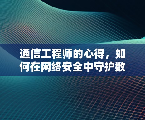 通信工程师的心得，如何在网络安全中守护数据安全