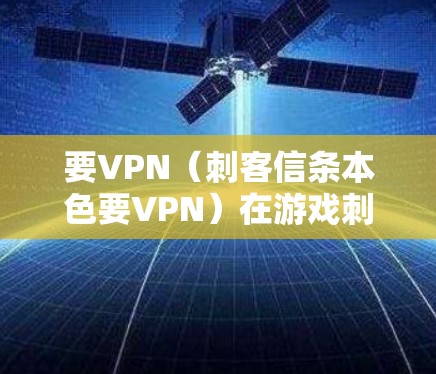 要VPN（刺客信条本色要VPN）在游戏刺客信条，重装版中，是玩家需要保护自己或敌人的防御机制，用于对抗敌人，保护自己。以下是关于要VPN的详细分析