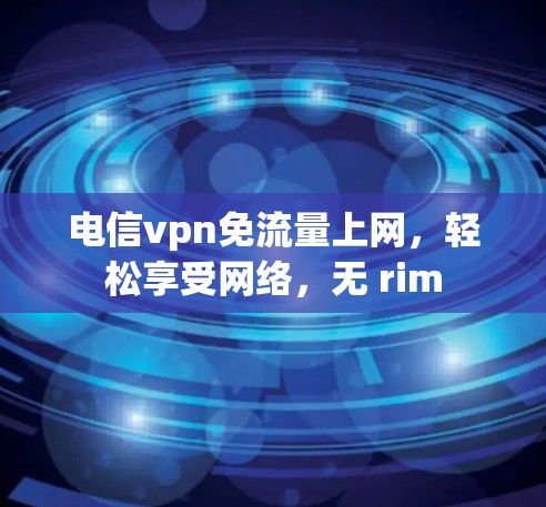 电信vpn免流量上网,轻松享受网络,无 rim 电信vpn免流量上网,轻松享受网络,无 rim