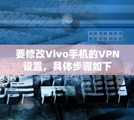 要修改Vivo手机的VPN设置,具体步骤如下 要修改Vivo手机的VPN设置,具体步骤如下