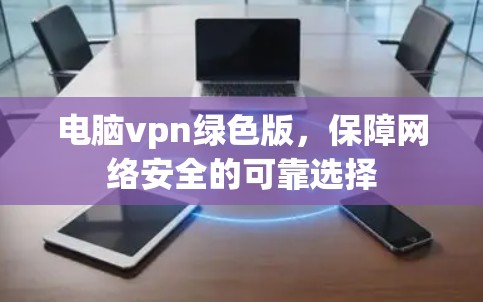 电脑vpn绿色版，保障网络安全的可靠选择