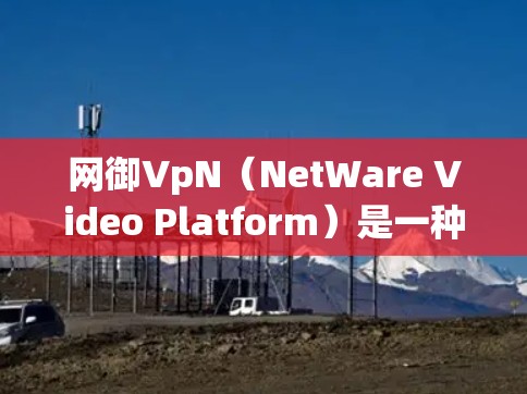 网御VpN(NetWare Video Platform)是一种用于视频会议和远程协作的软件,支持多个设备的连接和共享。以下是一个详细的使用指南,帮助您顺利使用网御VpN 网御VpN(NetWare Video Platform)是一种用于视频会议和远程协作的软件,支持多个设备的连接和共享。以下是一个详细的使用指南,帮助您顺利使用网御VpN