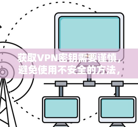 获取VPN密钥需要谨慎，避免使用不安全的方法，以保护个人安全。以下是获取VPN密钥的步骤和建议