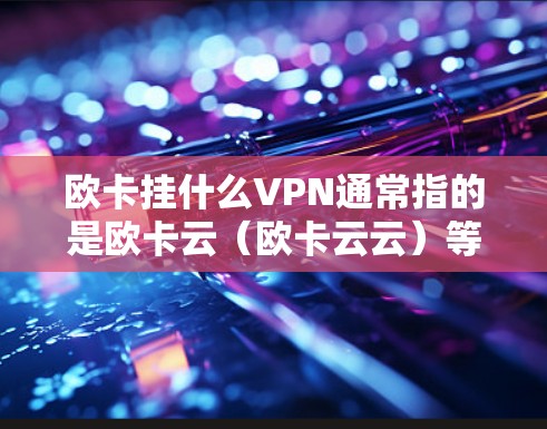欧卡挂什么VPN通常指的是欧卡云（欧卡云云）等服务，以下是一些与欧卡云相关的VPN信息