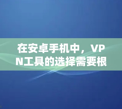 在安卓手机中，VPN工具的选择需要根据你的使用场景和设备特性来选择。以下是一些推荐的 VPN 工具，它们在安卓系统中表现较好，适合多种使用场景