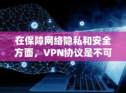 在保障网络隐私和安全方面，VPN协议是不可或缺的工具。以下是三种主要的VPN协议及其作用和应用场景的详细说明