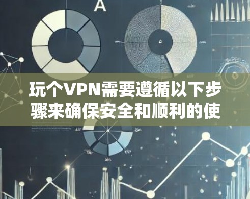 玩个VPN需要遵循以下步骤来确保安全和顺利的使用