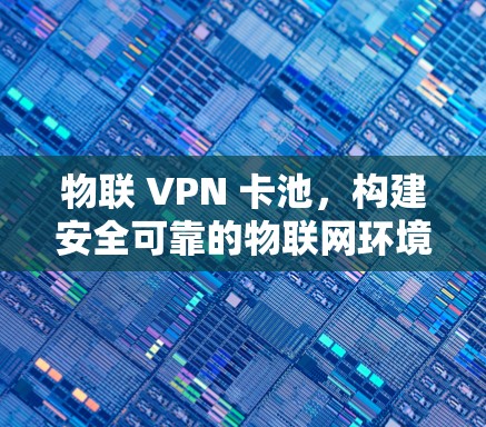 物联 VPN 卡池，构建安全可靠的物联网环境