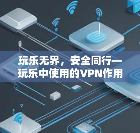 玩乐无界，安全同行—玩乐中使用的VPN作用与注意事项