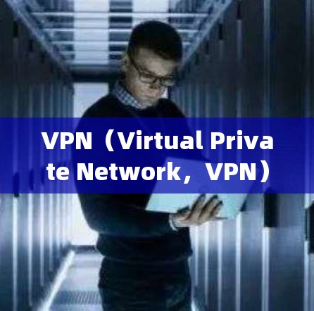VPN（Virtual Private Network，VPN）是一种将外部访问与内部网络连接起来的技术，用于保护用户数据的安全。以下是几种 commonly used 的VPN类型及其特点