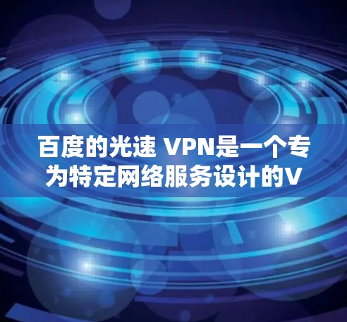 百度的光速 VPN是一个专为特定网络服务设计的VPN技术，旨在利用光速差来实现高效、安全的通信。以下是关于该技术的详细介绍