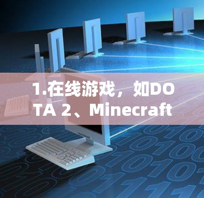 1.在线游戏，如DOTA 2、Minecraft、英雄联盟等，这些游戏通常需要在线或VPN访问网络资源，导致连接中断或加载速度变慢