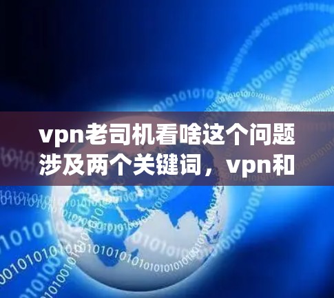 vpn老司机看啥这个问题涉及两个关键词，vpn和老司机。首先，vpn可能指经验者或经验丰富的司机，而老司机通常指经验丰富的司机。因此，问题可能是在询问经验丰富的司机们会关注什么