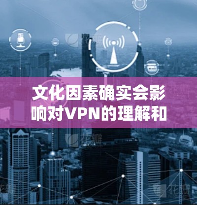 文化因素确实会影响对VPN的理解和使用,尤其是在不同文化背景下。以下是一些可能的方面 文化因素确实会影响对VPN的理解和使用,尤其是在不同文化背景下。以下是一些可能的方面
