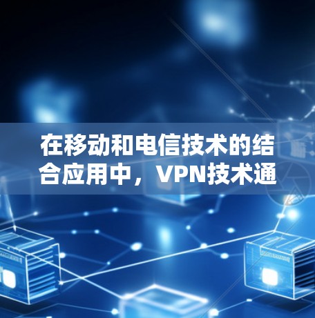 在移动和电信技术的结合应用中，VPN技术通过融合移动网络和电信网络的特性，为数据传输提供了高效且安全的解决方案。以下是详细的应用和理解