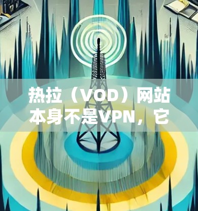 热拉（VOD）网站本身不是VPN，它是一个用于解密视频的平台。如果你想在不使用VPN的情况下观看视频，可以通过以下步骤使用热拉