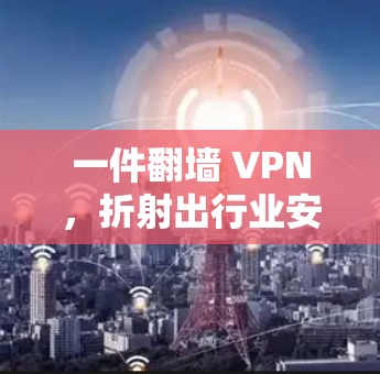 一件翻墙 VPN，折射出行业安全问题的深浅？