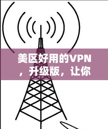 美区好用的VPN，升级版，让你成为网络安全的最佳朋友