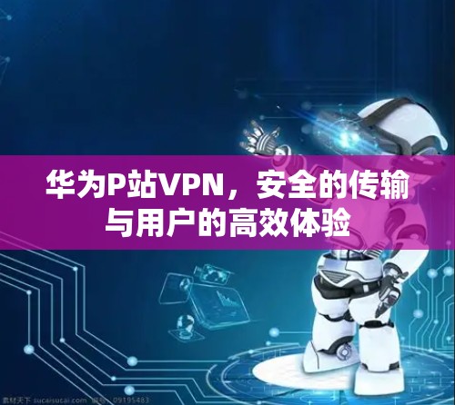华为P站VPN，安全的传输与用户的高效体验