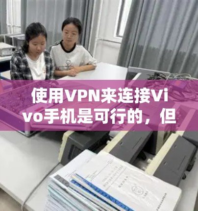 使用VPN来连接Vivo手机是可行的，但需要确保Vivo手机支持VPN功能，并且在安装VPN软件时按照指南进行。以下是一些步骤，帮助你使用VPN连接Vivo手机