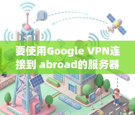 要使用Google VPN连接到 abroad的服务器,您可以按照以下步骤操作 要使用Google VPN连接到 abroad的服务器,您可以按照以下步骤操作