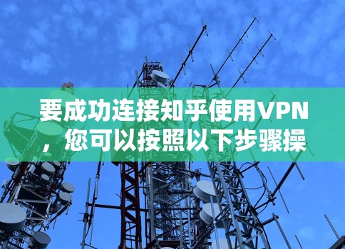 要成功连接知乎使用VPN,您可以按照以下步骤操作 要成功连接知乎使用VPN,您可以按照以下步骤操作
