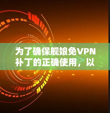 为了确保舰娘免VPN补丁的正确使用,以下是一些关键步骤和注意事项 为了确保舰娘免VPN补丁的正确使用,以下是一些关键步骤和注意事项