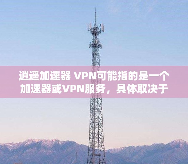 逍遥加速器 VPN可能指的是一个加速器或VPN服务，具体取决于上下文。以下是一些可能的解释