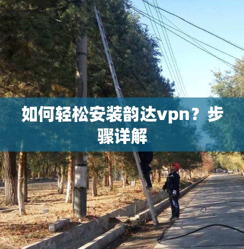 如何轻松安装韵达vpn？步骤详解
