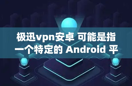 极迅vpn安卓 可能是指一个特定的 Android 平台上的 VPN 虚拟专用网络)应用。如果你在寻找 VPN 应用，可以尝试以下步骤