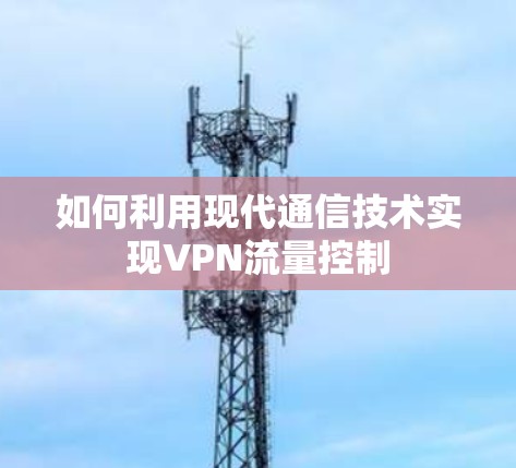 如何利用现代通信技术实现VPN流量控制