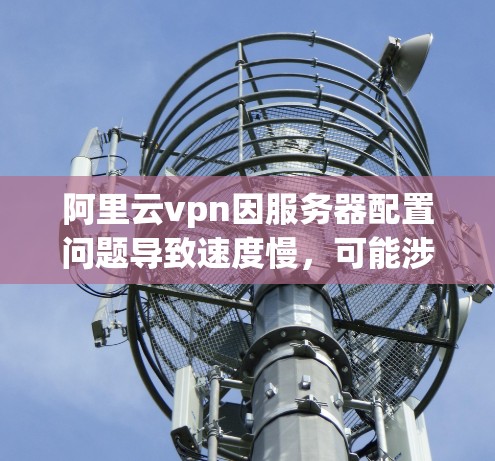 阿里云vpn因服务器配置问题导致速度慢,可能涉及以下几个方面的问题 阿里云vpn因服务器配置问题导致速度慢,可能涉及以下几个方面的问题