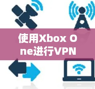 使用Xbox One进行VPN可以提供更丰富的网络选择，但需要谨慎操作以确保安全和流畅连接。以下是一些详细的步骤和注意事项，帮助你顺利使用Xbox One的VPN