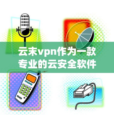 云末vpn作为一款专业的云安全软件，适合用于云服务器和云存储的安全管理。以下是对它的详细分析