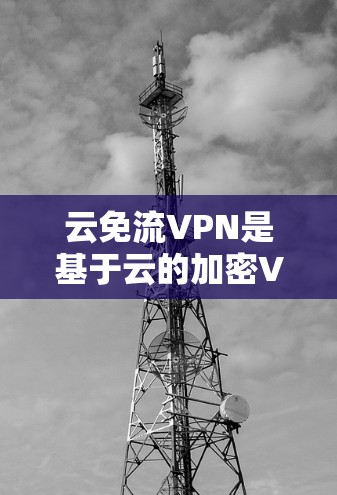 云免流VPN是基于云的加密VPN解决方案，用户可以在云端创建和使用云VPN。以下是一些与云免流VPN相关的地址和相关信息