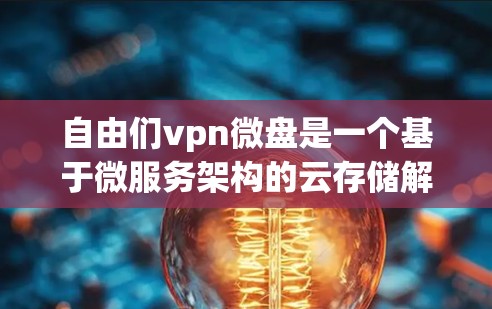 自由们vpn微盘是一个基于微服务架构的云存储解决方案，旨在提供高可用性和高安全性。以下是对其的详细分析