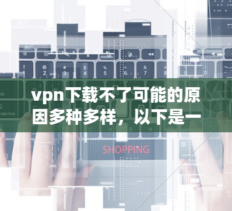 vpn下载不了可能的原因多种多样，以下是一些常见原因和解决办法