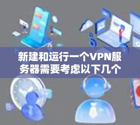 新建和运行一个VPN服务器需要考虑以下几个步骤和步骤 新建和运行一个VPN服务器需要考虑以下几个步骤和步骤
