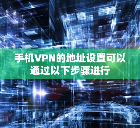 手机VPN的地址设置可以通过以下步骤进行