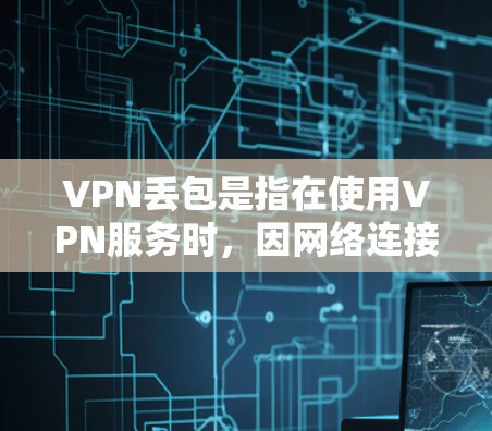 VPN丢包是指在使用VPN服务时，因网络连接不稳定、服务器故障或内部设备问题导致的数据丢失。以下是防范VPN丢包的步骤
