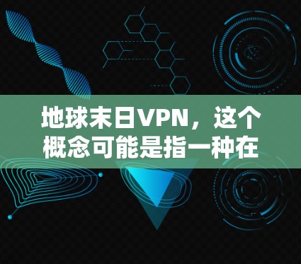 地球末日VPN，这个概念可能是指一种在极端或科幻的未来背景下使用的 VPN（虚拟网络）它可能在地球末日事件发生时持续运行，或者涉及未来的科技和社会结构变化