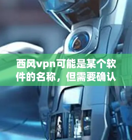 西风vpn可能是某个软件的名称，但需要确认具体指的是哪个软件。如果您指的是西风vpn这个软件，请提供更多信息，以便更准确地帮助您找到下载链接或了解更多信息