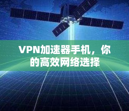 VPN加速器手机，你的高效网络选择