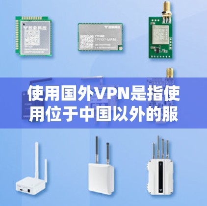 使用国外VPN是指使用位于中国以外的服务器来建立VPN环境。尽管VPN主要用于保护个人隐私，但它并不意味着查到了什么公开信息。以下是对这一问题的详细总结