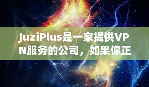 JuziPlus是一家提供VPN服务的公司，如果你正在寻找VPN解决方案，以下是对JuziPlus的详细介绍