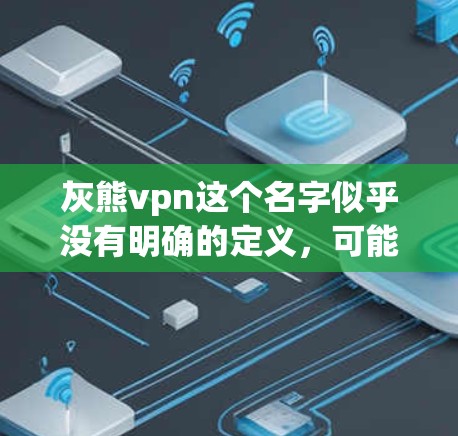 灰熊vpn这个名字似乎没有明确的定义，可能是你输入时的错误或拼写问题。如果你指的是灰熊币（GaroCoin）或其他类似的名字，那么灰熊币是一个由中国台湾省开发的加密货币，目前还没有官方的公告