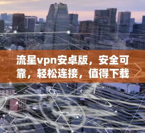 流星vpn安卓版，安全可靠，轻松连接，值得下载！