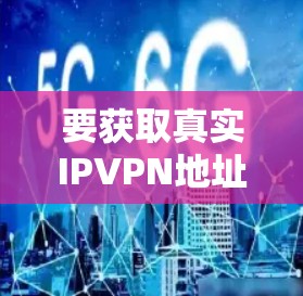 要获取真实IPVPN地址，您可以按照以下步骤操作