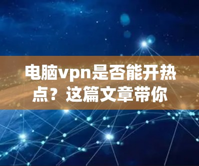 电脑vpn是否能开热点？这篇文章带你了解电脑vpn的特殊功能