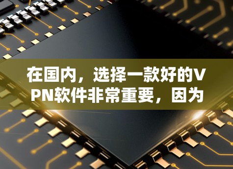 在国内，选择一款好的VPN软件非常重要，因为它不仅能够提供全面的网络连接，还能确保数据的安全性和隐私。以下是一些国内知名VPN软件推荐，供您参考